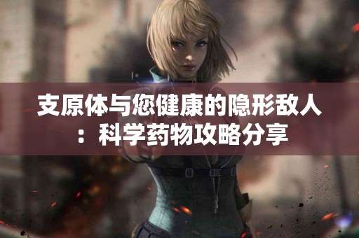支原体与您健康的隐形敌人：科学药物攻略分享