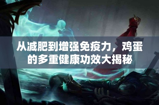 从减肥到增强免疫力，鸡蛋的多重健康功效大揭秘