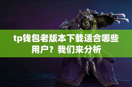 tp钱包老版本下载适合哪些用户？我们来分析
