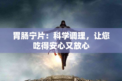 胃肠宁片：科学调理，让您吃得安心又放心