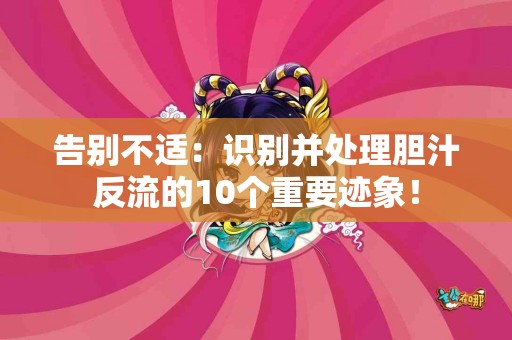 告别不适：识别并处理胆汁反流的10个重要迹象！