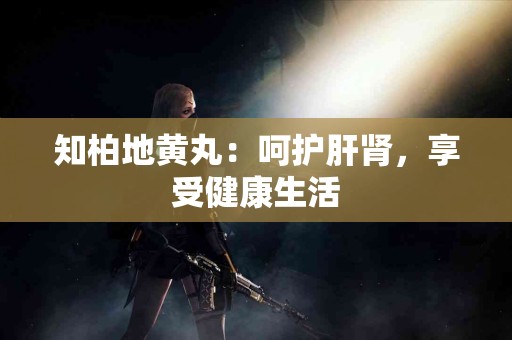 知柏地黄丸：呵护肝肾，享受健康生活