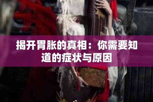 揭开胃胀的真相：你需要知道的症状与原因