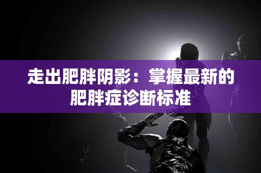走出肥胖阴影：掌握最新的肥胖症诊断标准