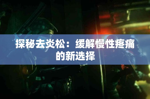 探秘去炎松：缓解慢性疼痛的新选择