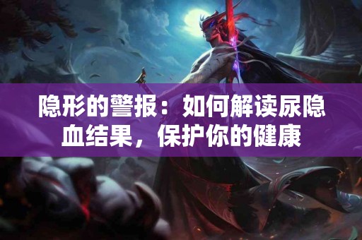 隐形的警报：如何解读尿隐血结果，保护你的健康