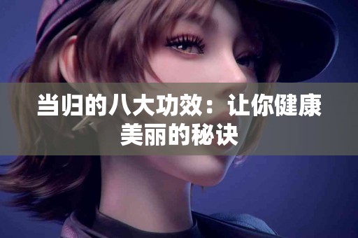 当归的八大功效：让你健康美丽的秘诀