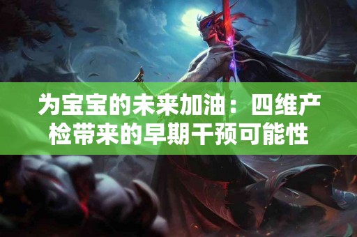 为宝宝的未来加油：四维产检带来的早期干预可能性