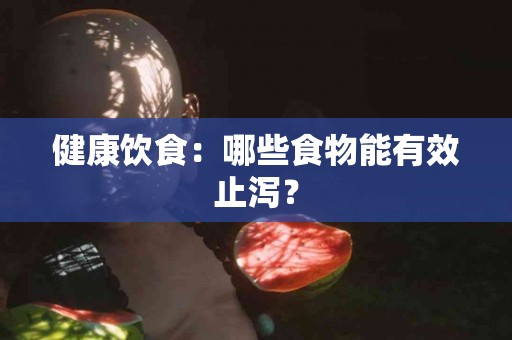 健康饮食：哪些食物能有效止泻？