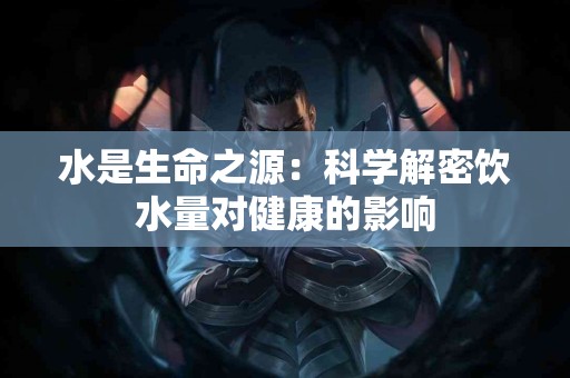 水是生命之源：科学解密饮水量对健康的影响