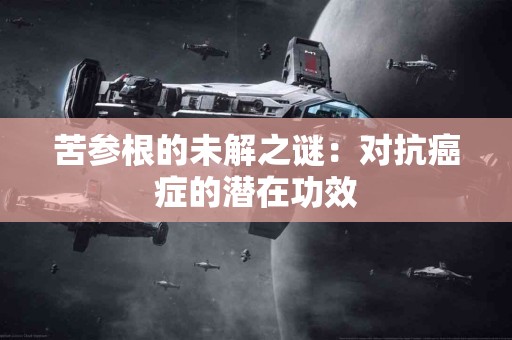 苦参根的未解之谜：对抗癌症的潜在功效