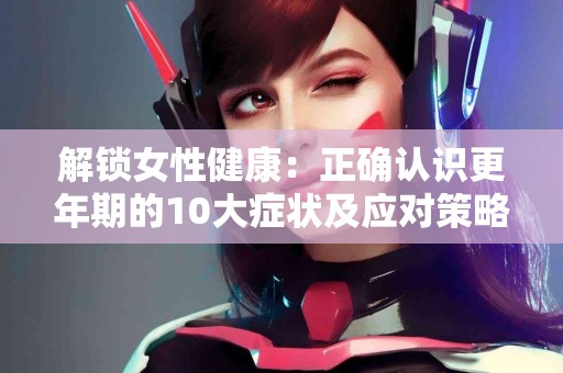 解锁女性健康：正确认识更年期的10大症状及应对策略