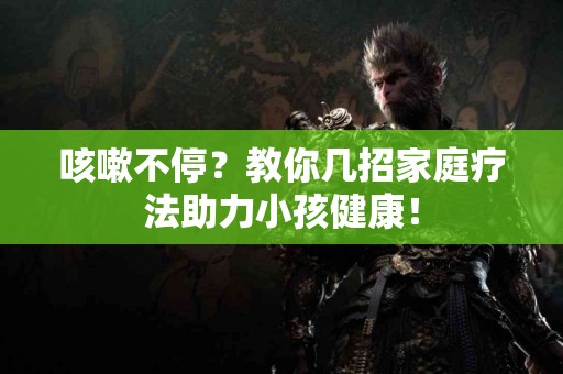 咳嗽不停？教你几招家庭疗法助力小孩健康！