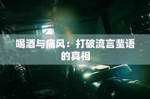 喝酒与痛风：打破流言蜚语的真相