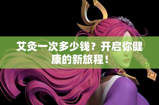 艾灸一次多少钱？开启你健康的新旅程！