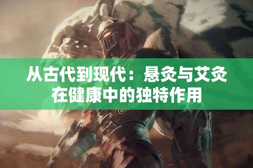 从古代到现代：悬灸与艾灸在健康中的独特作用