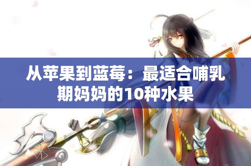 从苹果到蓝莓：最适合哺乳期妈妈的10种水果