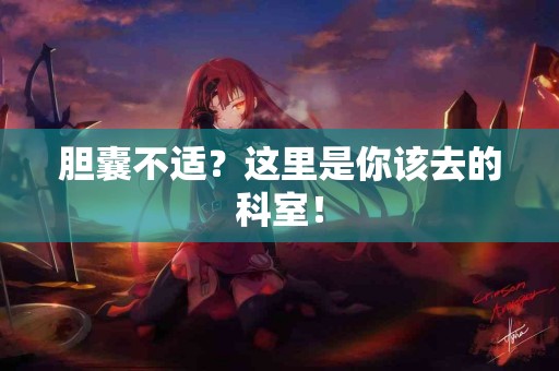 胆囊不适？这里是你该去的科室！