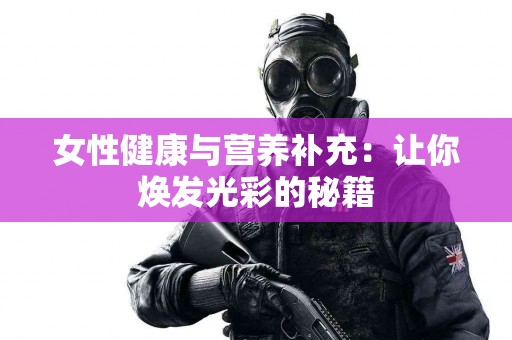 女性健康与营养补充：让你焕发光彩的秘籍