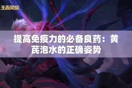 提高免疫力的必备良药：黄芪泡水的正确姿势