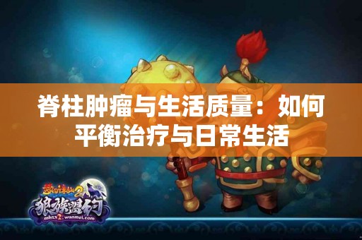 脊柱肿瘤与生活质量：如何平衡治疗与日常生活