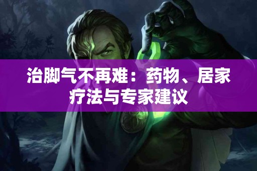 治脚气不再难：药物、居家疗法与专家建议