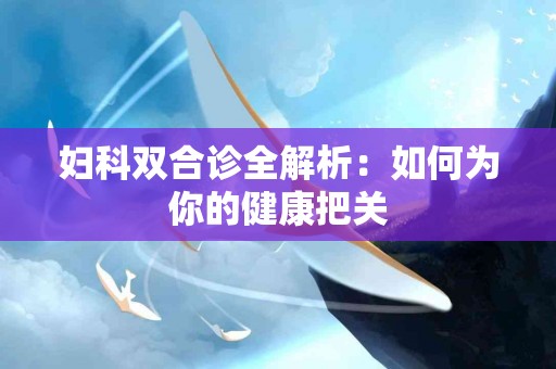 妇科双合诊全解析：如何为你的健康把关