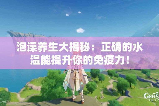 泡澡养生大揭秘：正确的水温能提升你的免疫力！