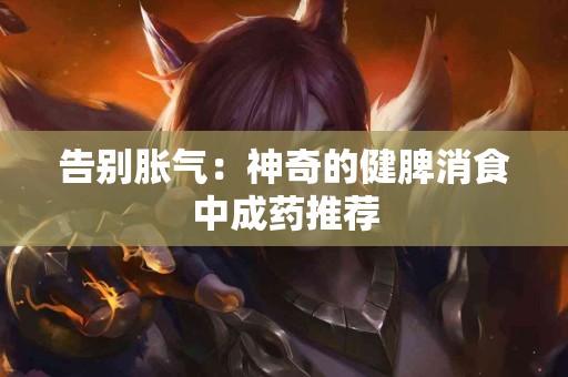 告别胀气：神奇的健脾消食中成药推荐