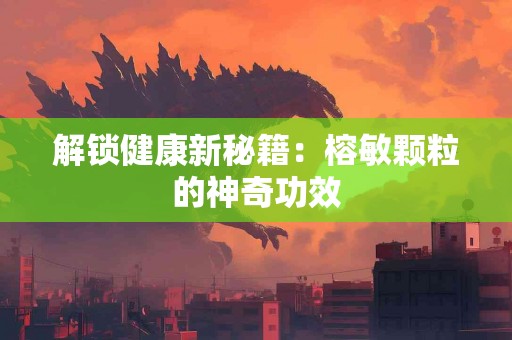 解锁健康新秘籍：榕敏颗粒的神奇功效