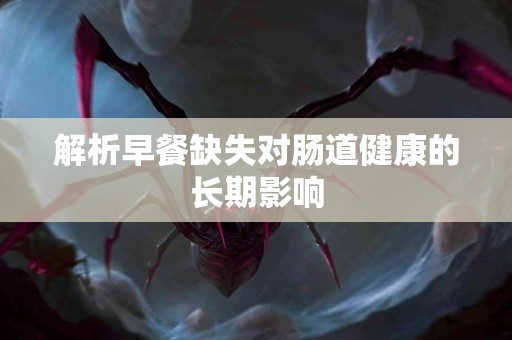 解析早餐缺失对肠道健康的长期影响