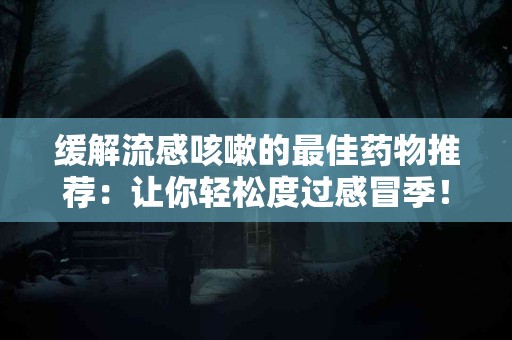 缓解流感咳嗽的最佳药物推荐：让你轻松度过感冒季！