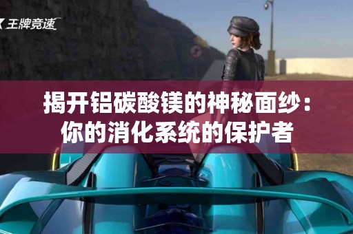 揭开铝碳酸镁的神秘面纱：你的消化系统的保护者