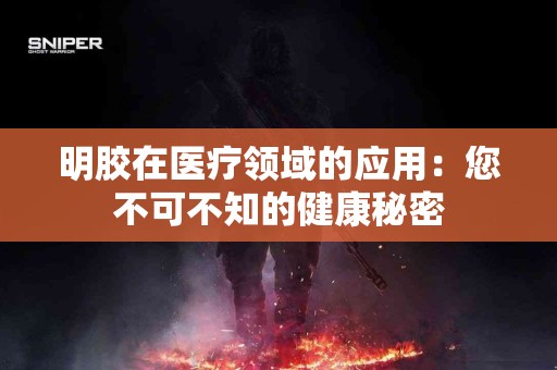 明胶在医疗领域的应用：您不可不知的健康秘密