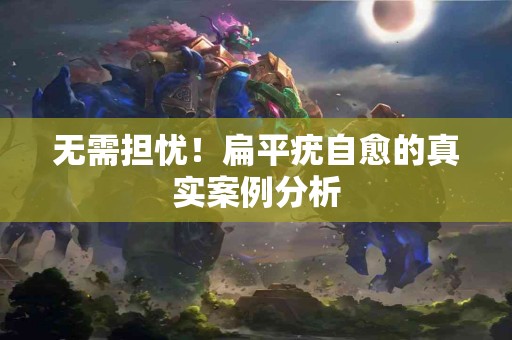 无需担忧！扁平疣自愈的真实案例分析