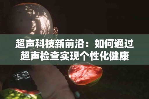 超声科技新前沿：如何通过超声检查实现个性化健康