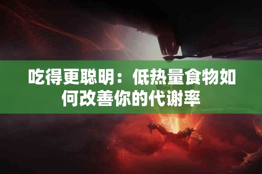 吃得更聪明：低热量食物如何改善你的代谢率