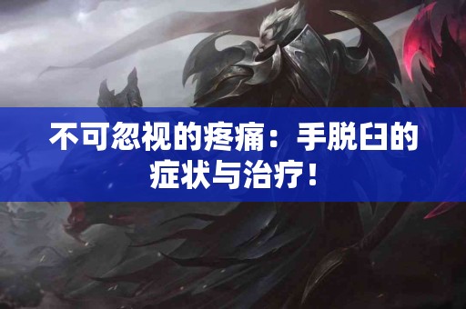不可忽视的疼痛：手脱臼的症状与治疗！