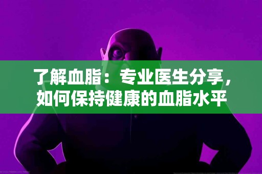 了解血脂：专业医生分享，如何保持健康的血脂水平