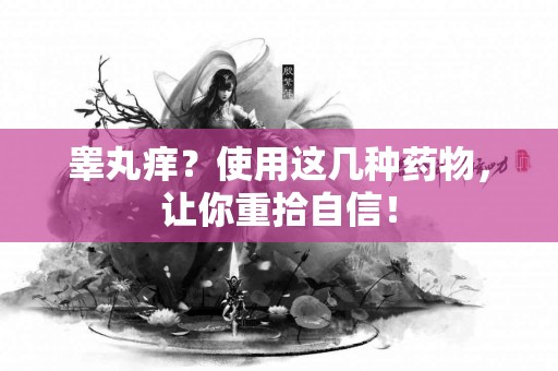 睾丸痒？使用这几种药物，让你重拾自信！