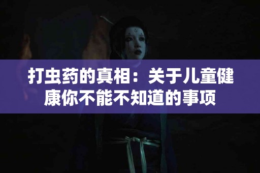 打虫药的真相：关于儿童健康你不能不知道的事项