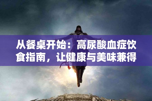 从餐桌开始:高尿酸血症饮食指南,让健康与美味兼得 从餐桌开始:高尿酸血症饮食指南,让健康与美味兼得