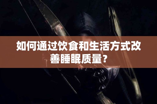 如何通过饮食和生活方式改善睡眠质量？