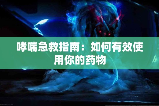 哮喘急救指南：如何有效使用你的药物