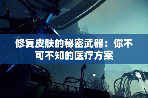 修复皮肤的秘密武器：你不可不知的医疗方案