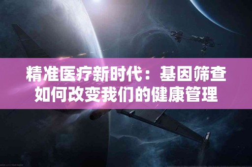精准医疗新时代：基因筛查如何改变我们的健康管理