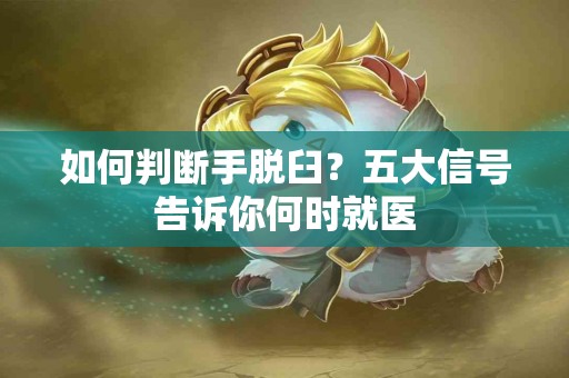 如何判断手脱臼？五大信号告诉你何时就医