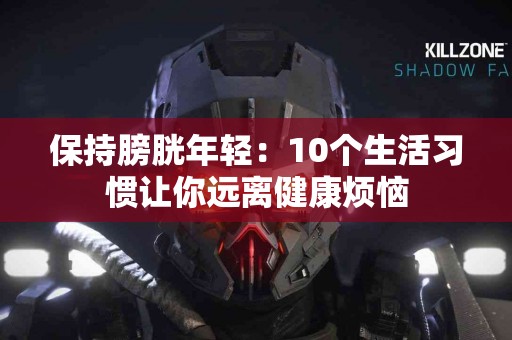 保持膀胱年轻：10个生活习惯让你远离健康烦恼