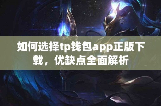 如何选择tp钱包app正版下载，优缺点全面解析