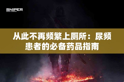 从此不再频繁上厕所：尿频患者的必备药品指南